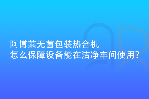 阿博萊無(wú)菌包裝熱合機(jī)怎么保障設(shè)備能在潔凈車(chē)間使用？