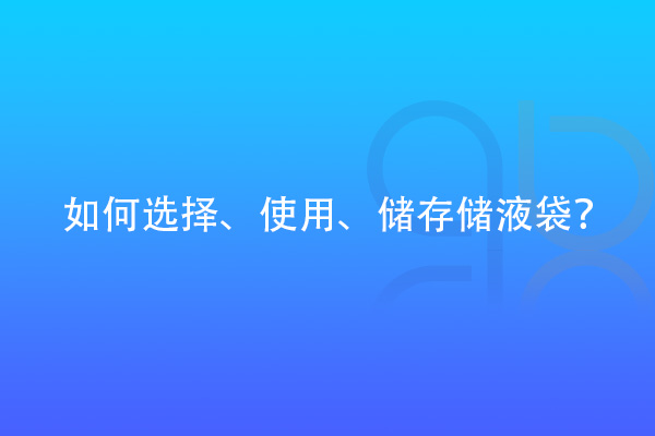 如何選擇、使用、儲存儲液袋？