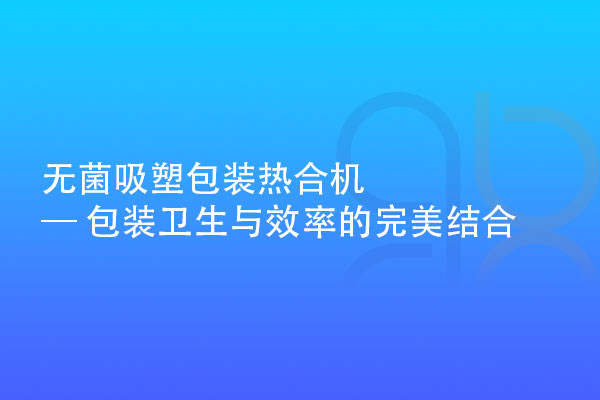 無(wú)菌吸塑包裝熱合機(jī) — 包裝衛(wèi)生與效率的完美結(jié)合